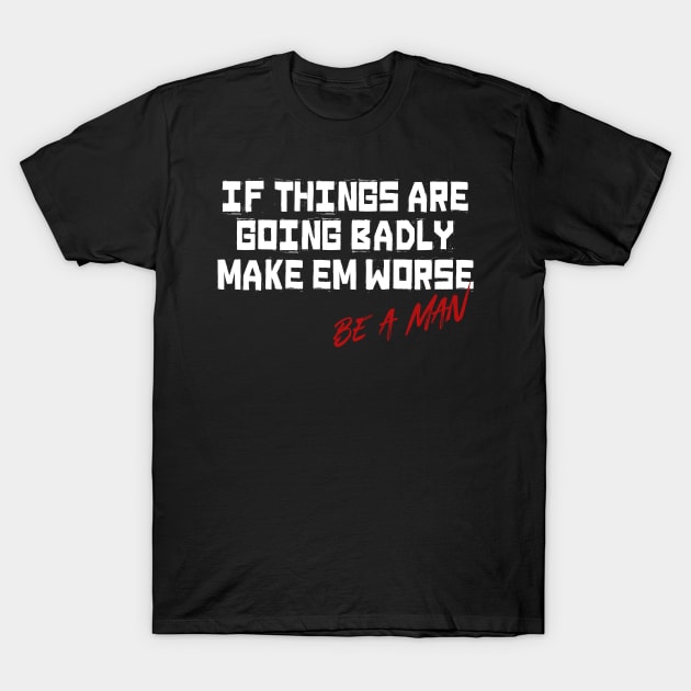 If Things Are Going Badly Make Em Worse Be A Man T-Shirt by t4tif